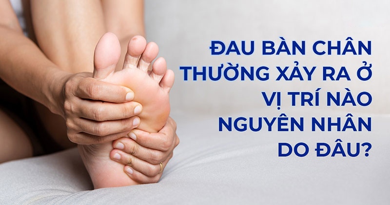 Đau bàn chân: Nguyên nhân, dấu hiệu, vị trí và cách cải thiện