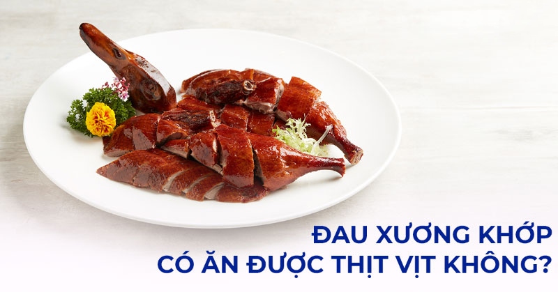 Đau xương khớp có ăn được thịt vịt không? [Chuyên gia tư vấn]