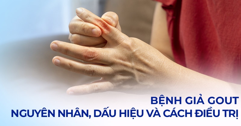 Bệnh giả gout: Nguyên nhân, dấu hiệu và cách điều trị