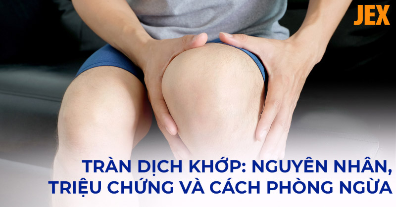 Tràn dịch khớp: Nguyên nhân, triệu chứng và cách phòng ngừa